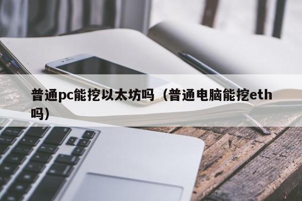 普通pc能挖以太坊吗(普通电脑能挖eth吗)